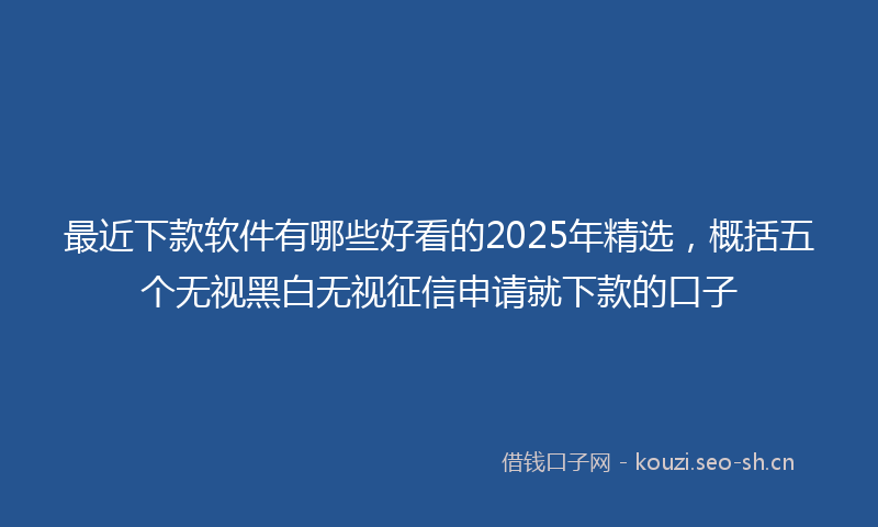 最近下款软件有哪些好看的2025年精选，概括五个无视黑白无视征信申请就下款的口子
