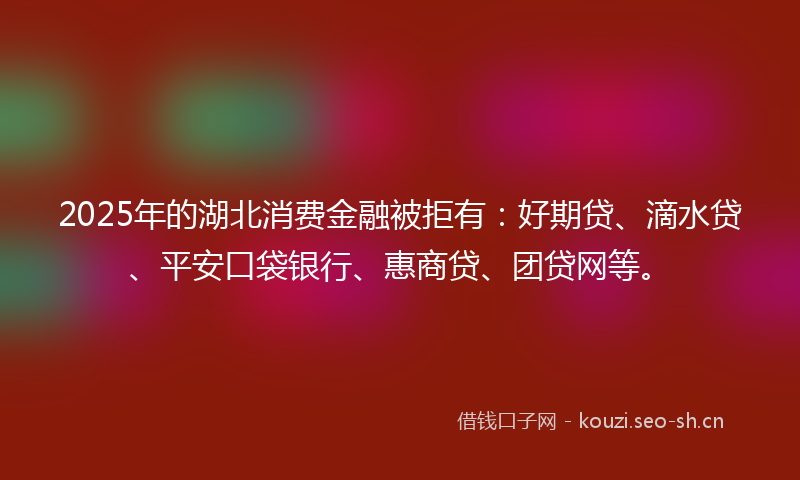 2025年的湖北消费金融被拒有：好期贷、滴水贷、平安口袋银行、惠商贷、团贷网等。