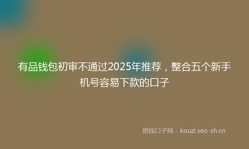 有品钱包初审不通过2025年推荐，整合五个新手机号容易下款的口子