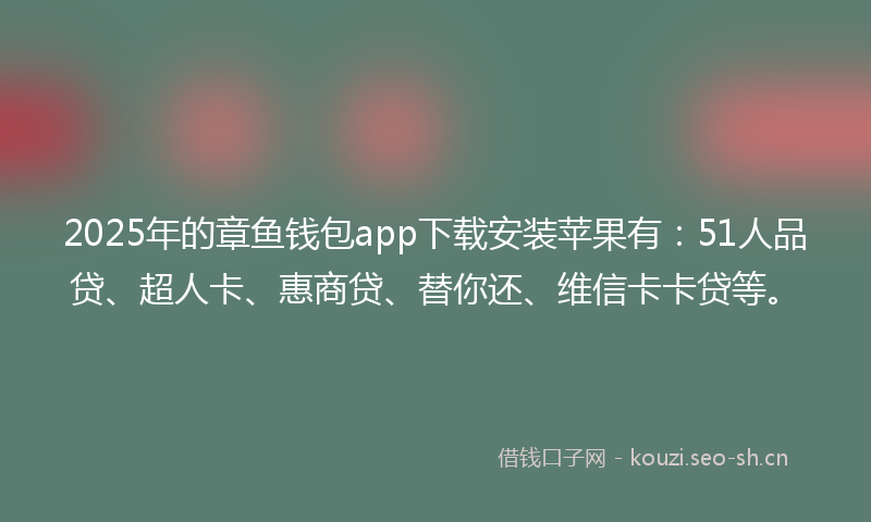 2025年的章鱼钱包app下载安装苹果有：51人品贷、超人卡、惠商贷、替你还、维信卡卡贷等。