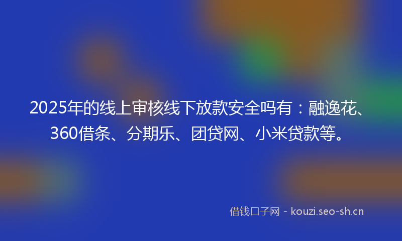 2025年的线上审核线下放款安全吗有：融逸花、360借条、分期乐、团贷网、小米贷款等。