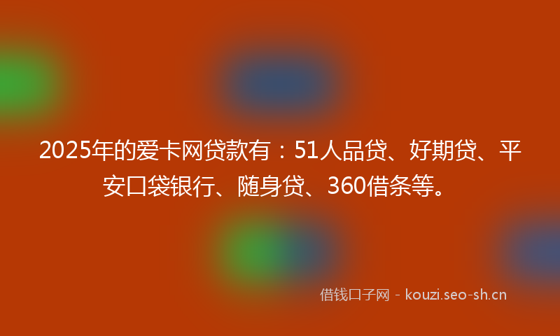 2025年的爱卡网贷款有：51人品贷、好期贷、平安口袋银行、随身贷、360借条等。