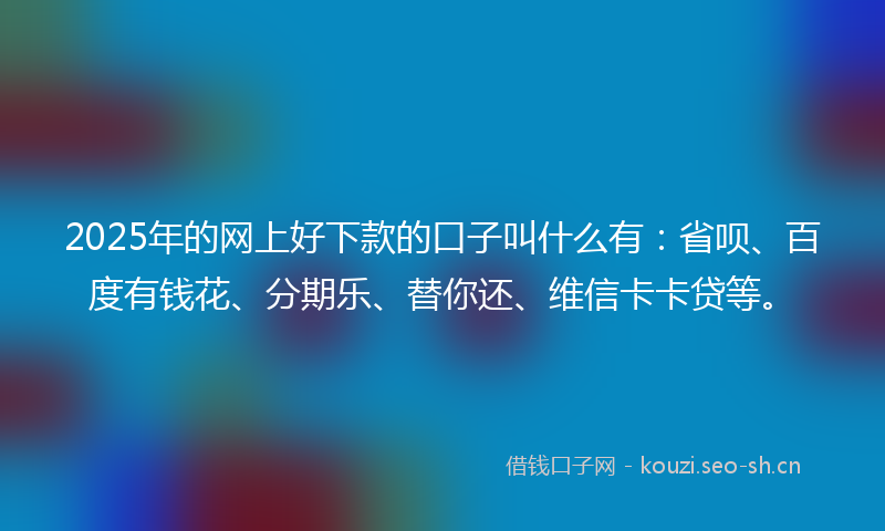 2025年的网上好下款的口子叫什么有：省呗、百度有钱花、分期乐、替你还、维信卡卡贷等。