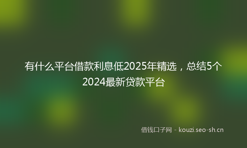 有什么平台借款利息低2025年精选，总结5个2024最新贷款平台