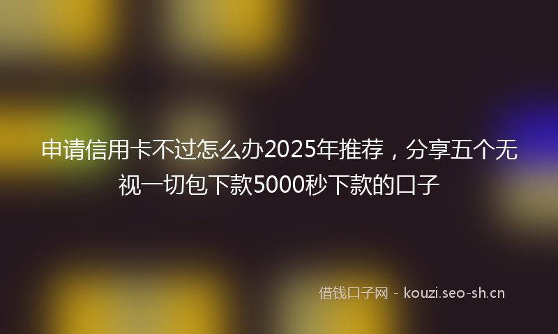 申请信用卡不过怎么办2025年推荐，分享五个无视一切包下款5000秒下款的口子