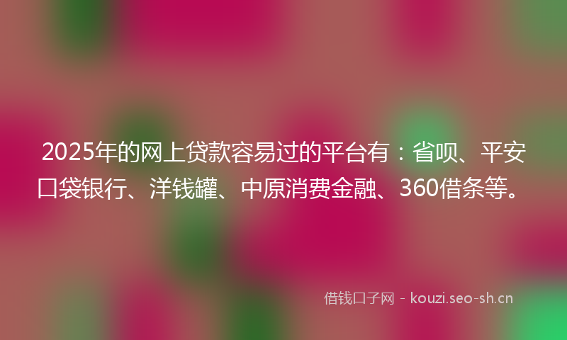2025年的网上贷款容易过的平台有：省呗、平安口袋银行、洋钱罐、中原消费金融、360借条等。