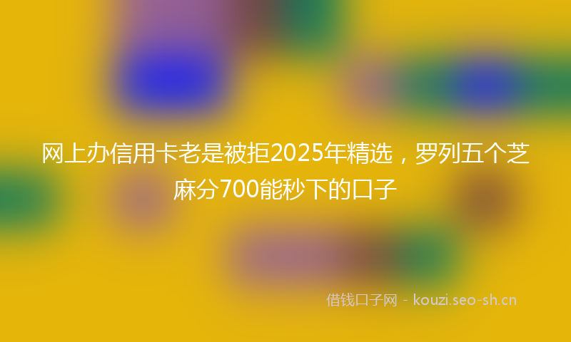 网上办信用卡老是被拒2025年精选，罗列五个芝麻分700能秒下的口子