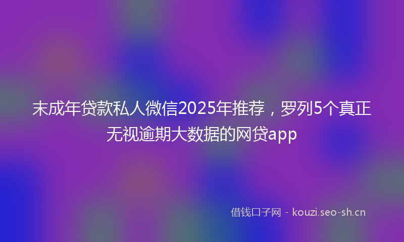 末成年贷款私人微信2025年推荐，罗列5个真正无视逾期大数据的网贷app