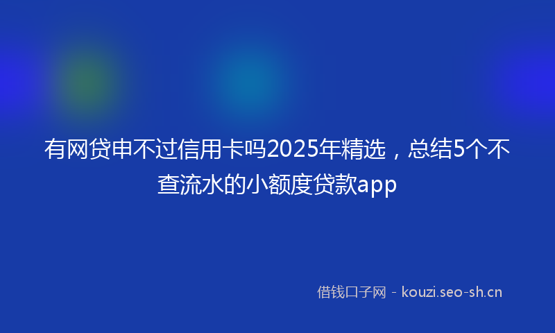 有网贷申不过信用卡吗2025年精选，总结5个不查流水的小额度贷款app