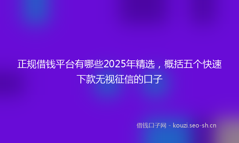 正规借钱平台有哪些2025年精选，概括五个快速下款无视征信的口子