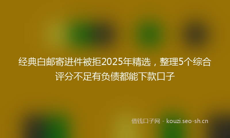 经典白邮寄进件被拒2025年精选，整理5个综合评分不足有负债都能下款口子