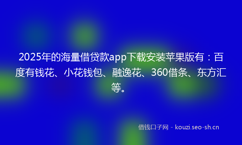 2025年的海量借贷款app下载安装苹果版有：百度有钱花、小花钱包、融逸花、360借条、东方汇等。