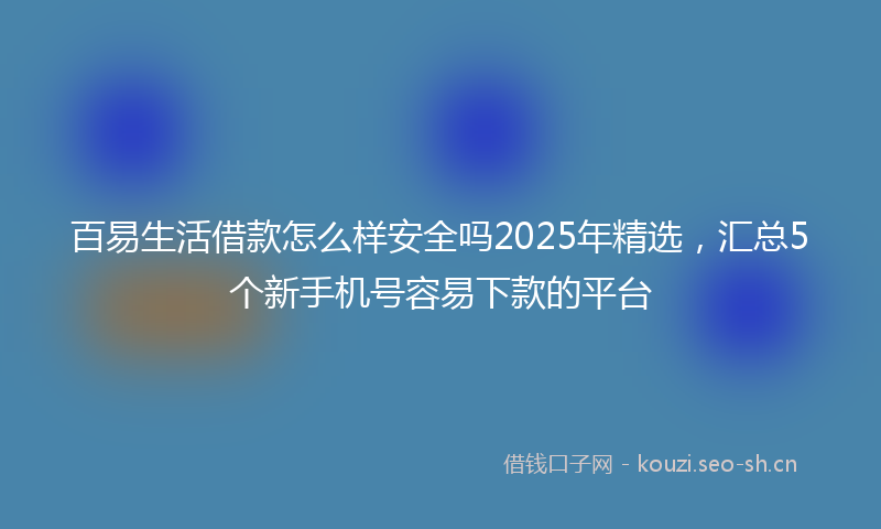 百易生活借款怎么样安全吗2025年精选，汇总5个新手机号容易下款的平台
