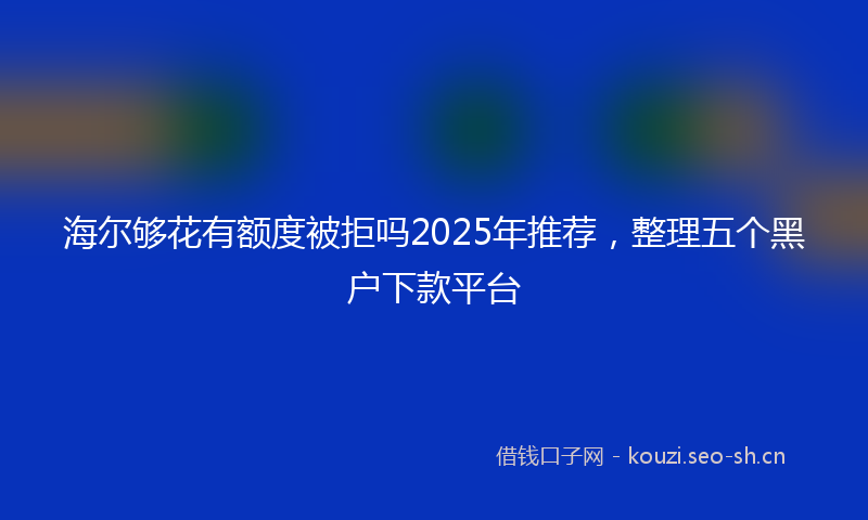 海尔够花有额度被拒吗2025年推荐，整理五个黑户下款平台
