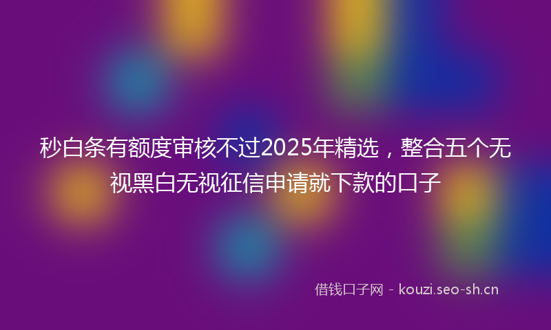 秒白条有额度审核不过2025年精选，整合五个无视黑白无视征信申请就下款的口子