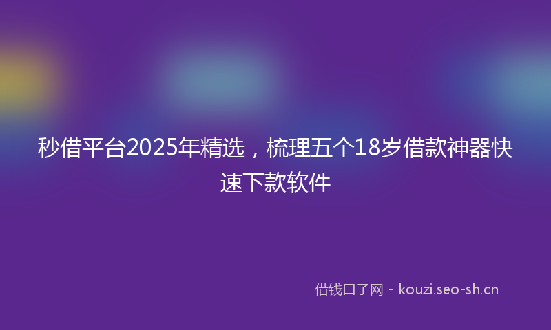 秒借平台2025年精选，梳理五个18岁借款神器快速下款软件