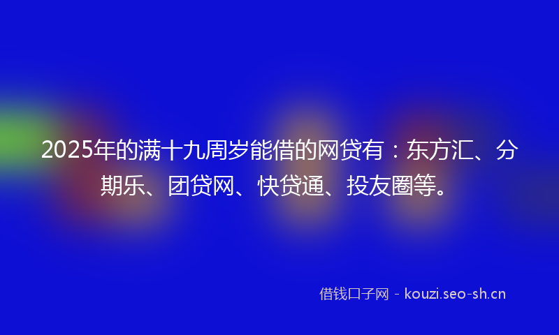 2025年的满十九周岁能借的网贷有：东方汇、分期乐、团贷网、快贷通、投友圈等。
