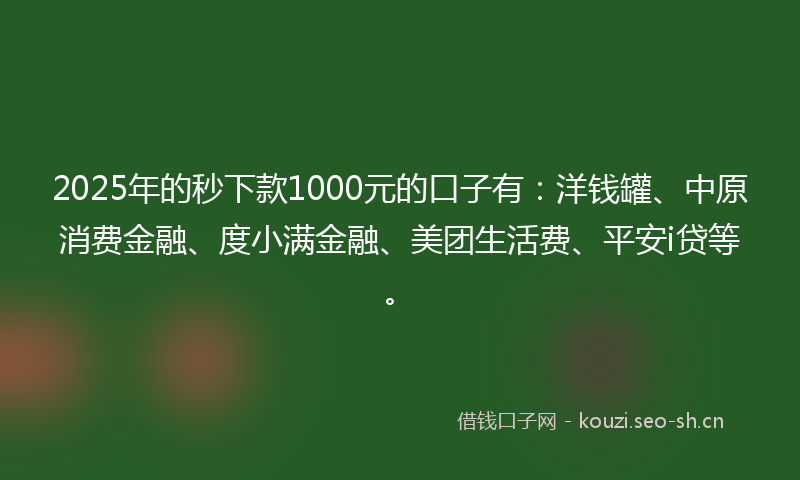 2025年的秒下款1000元的口子有：洋钱罐、中原消费金融、度小满金融、美团生活费、平安i贷等。