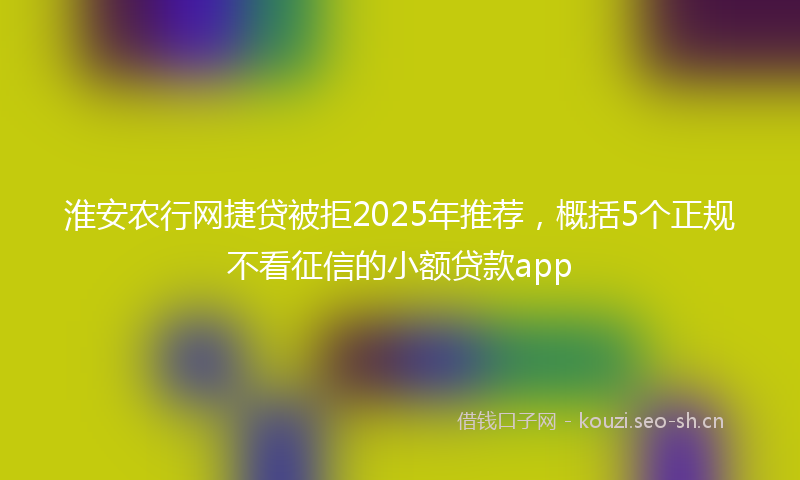 淮安农行网捷贷被拒2025年推荐，概括5个正规不看征信的小额贷款app