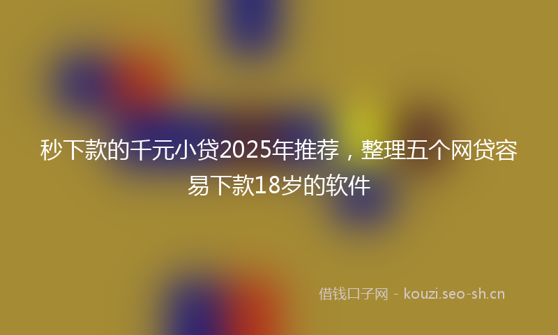 秒下款的千元小贷2025年推荐，整理五个网贷容易下款18岁的软件