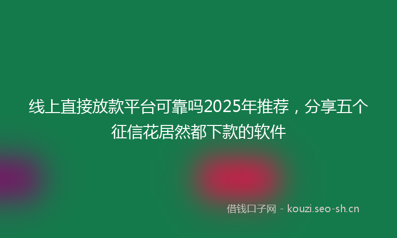 线上直接放款平台可靠吗2025年推荐，分享五个征信花居然都下款的软件