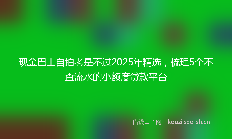 现金巴士自拍老是不过2025年精选，梳理5个不查流水的小额度贷款平台