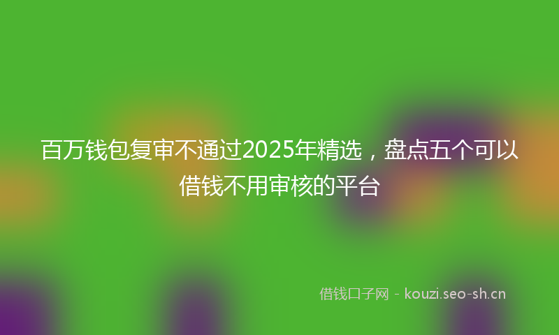 百万钱包复审不通过2025年精选，盘点五个可以借钱不用审核的平台