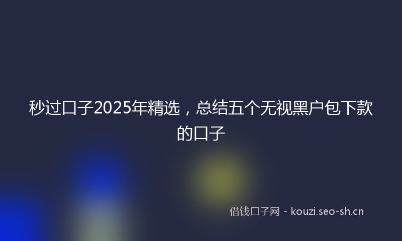 秒过口子2025年精选，总结五个无视黑户包下款的口子