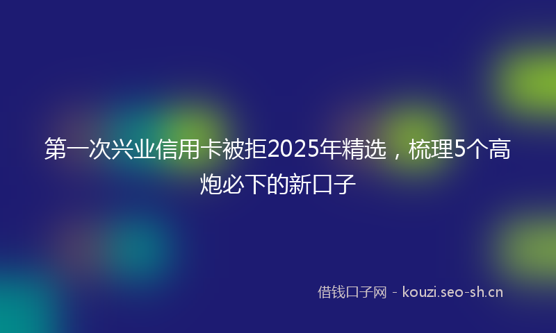 第一次兴业信用卡被拒2025年精选，梳理5个高炮必下的新口子