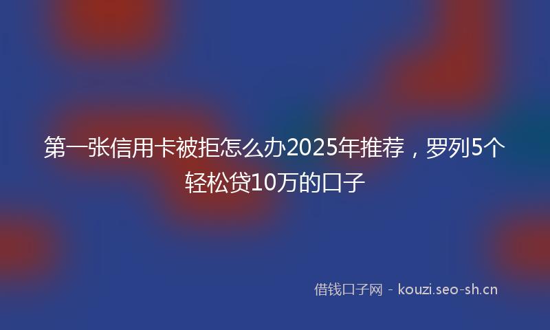 第一张信用卡被拒怎么办2025年推荐，罗列5个轻松贷10万的口子