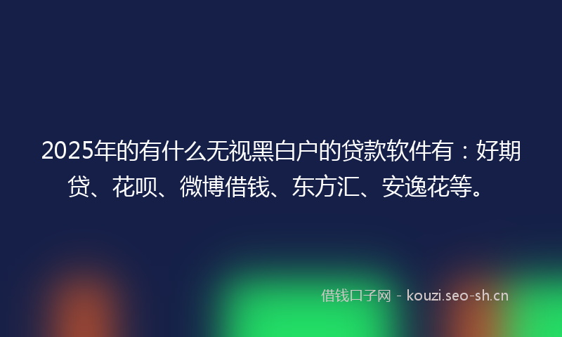2025年的有什么无视黑白户的贷款软件有：好期贷、花呗、微博借钱、东方汇、安逸花等。