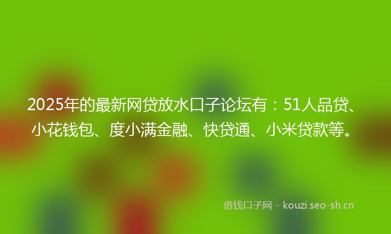2025年的最新网贷放水口子论坛有：51人品贷、小花钱包、度小满金融、快贷通、小米贷款等。