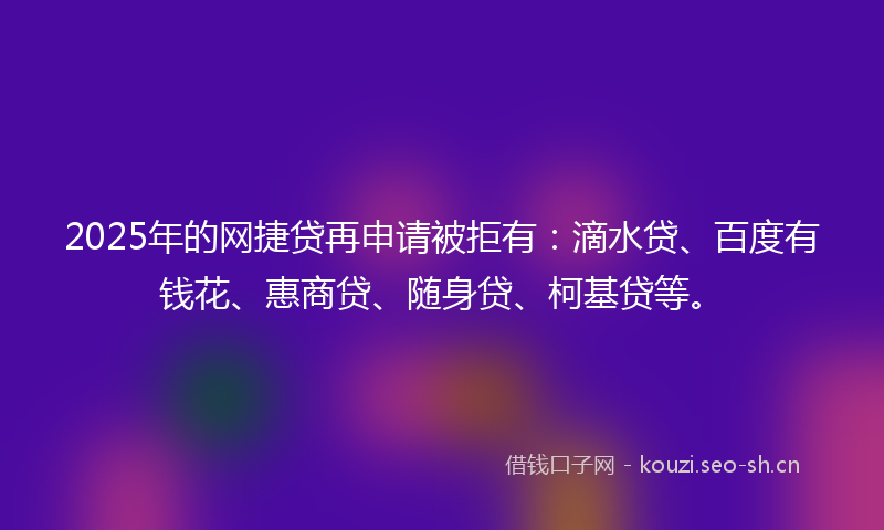 2025年的网捷贷再申请被拒有：滴水贷、百度有钱花、惠商贷、随身贷、柯基贷等。