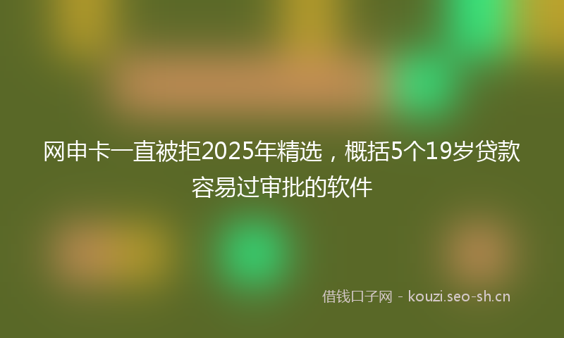 网申卡一直被拒2025年精选，概括5个19岁贷款容易过审批的软件