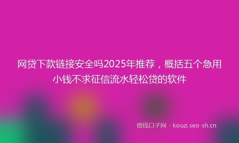 网贷下款链接安全吗2025年推荐，概括五个急用小钱不求征信流水轻松贷的软件