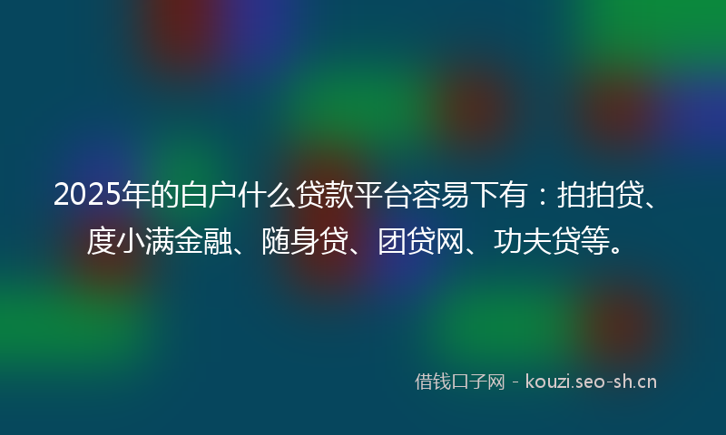 2025年的白户什么贷款平台容易下有：拍拍贷、度小满金融、随身贷、团贷网、功夫贷等。