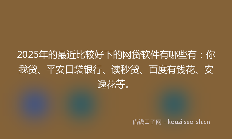 2025年的最近比较好下的网贷软件有哪些有：你我贷、平安口袋银行、读秒贷、百度有钱花、安逸花等。