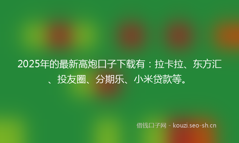 2025年的最新高炮口子下载有：拉卡拉、东方汇、投友圈、分期乐、小米贷款等。