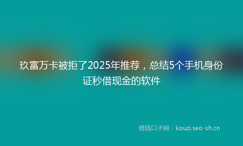 玖富万卡被拒了2025年推荐，总结5个手机身份证秒借现金的软件