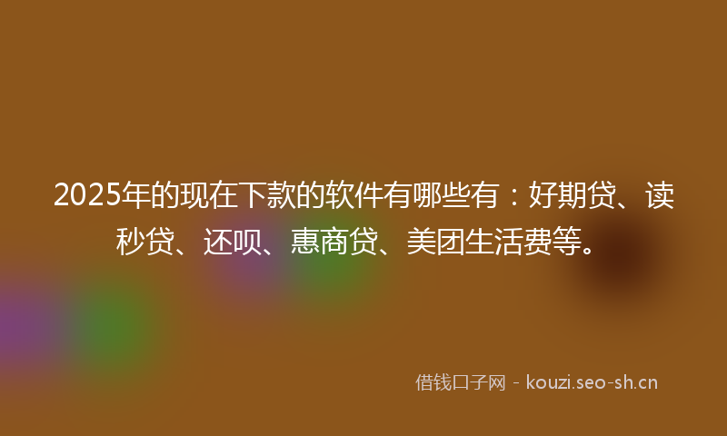 2025年的现在下款的软件有哪些有：好期贷、读秒贷、还呗、惠商贷、美团生活费等。