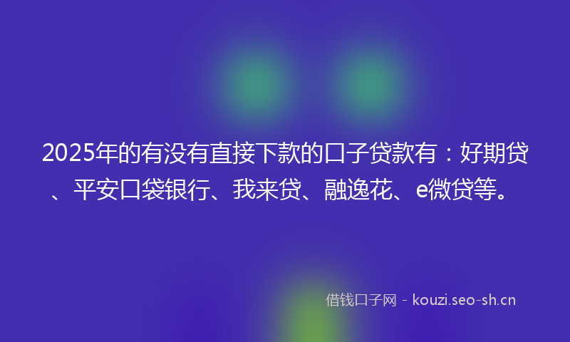 2025年的有没有直接下款的口子贷款有：好期贷、平安口袋银行、我来贷、融逸花、e微贷等。