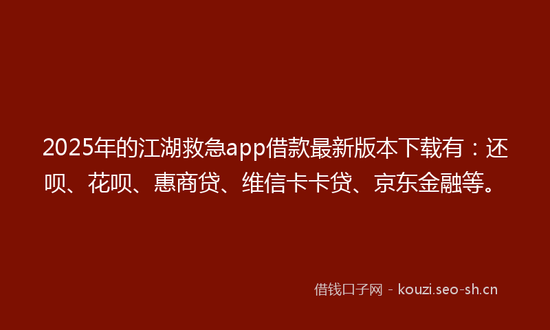2025年的江湖救急app借款最新版本下载有：还呗、花呗、惠商贷、维信卡卡贷、京东金融等。