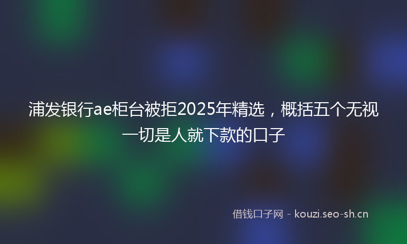 浦发银行ae柜台被拒2025年精选，概括五个无视一切是人就下款的口子