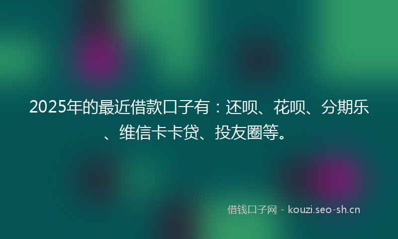 2025年的最近借款口子有：还呗、花呗、分期乐、维信卡卡贷、投友圈等。