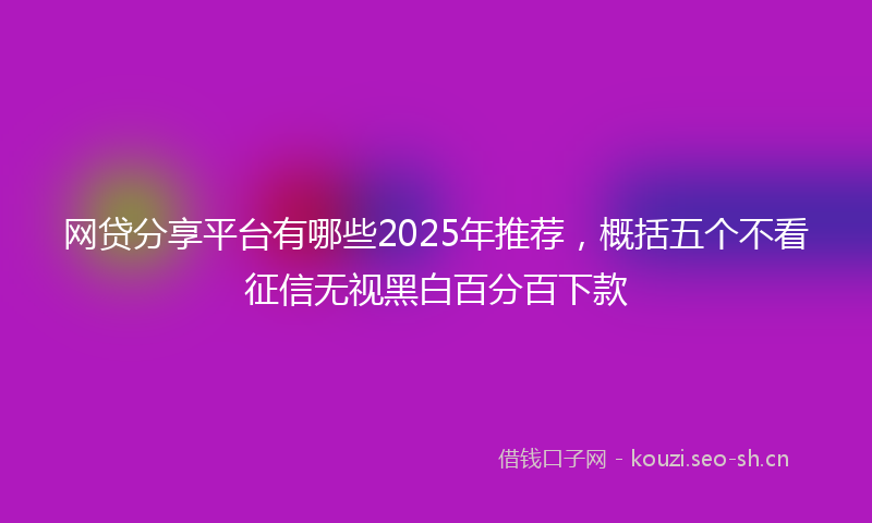 网贷分享平台有哪些2025年推荐，概括五个不看征信无视黑白百分百下款