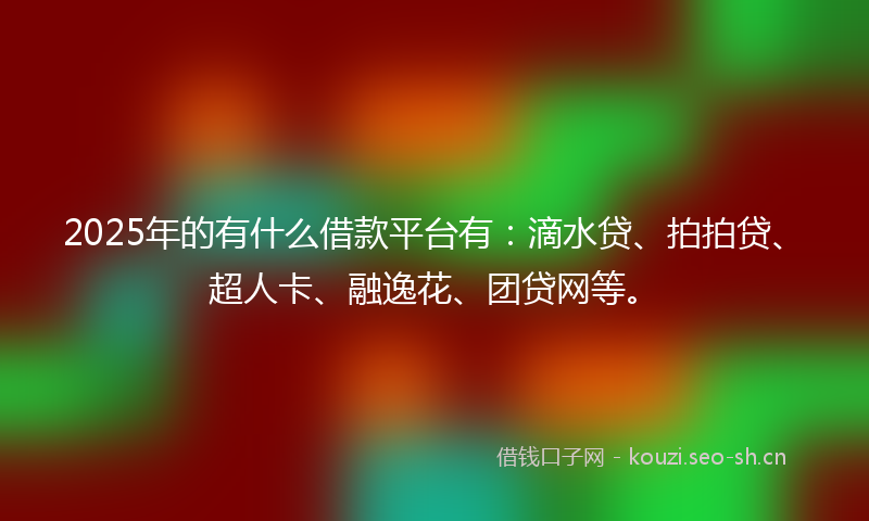 2025年的有什么借款平台有：滴水贷、拍拍贷、超人卡、融逸花、团贷网等。