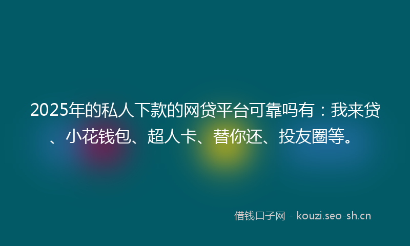 2025年的私人下款的网贷平台可靠吗有：我来贷、小花钱包、超人卡、替你还、投友圈等。
