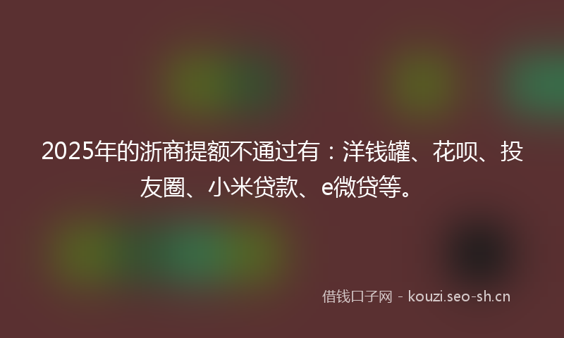 2025年的浙商提额不通过有：洋钱罐、花呗、投友圈、小米贷款、e微贷等。