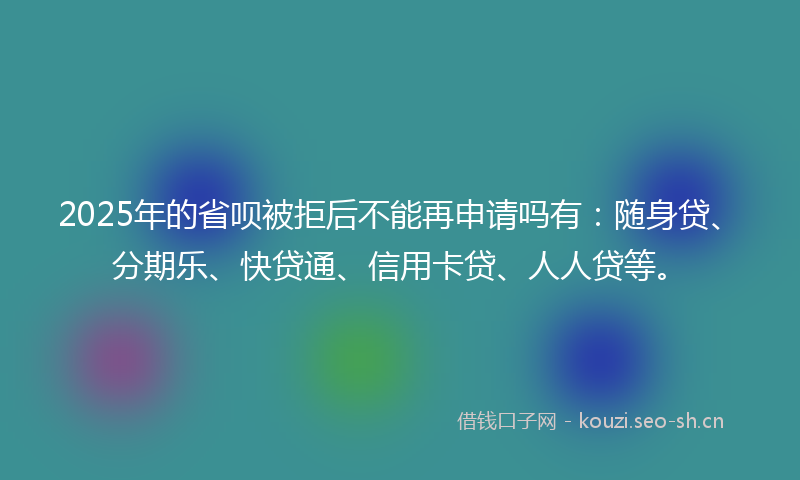 2025年的省呗被拒后不能再申请吗有：随身贷、分期乐、快贷通、信用卡贷、人人贷等。