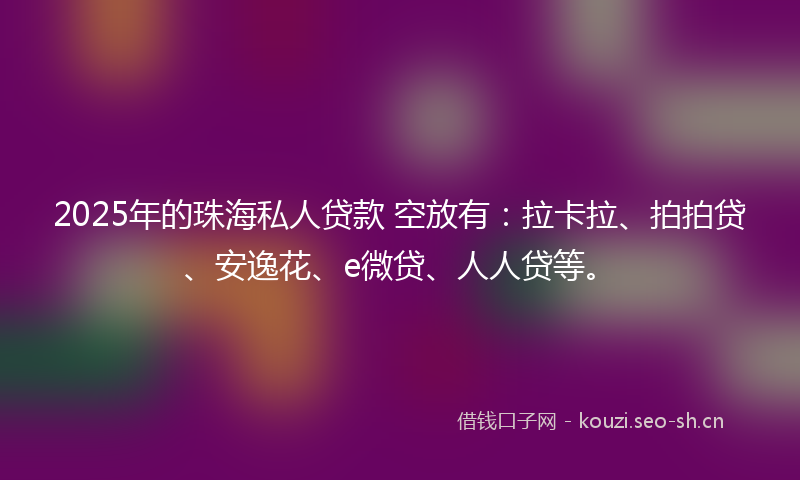 2025年的珠海私人贷款 空放有：拉卡拉、拍拍贷、安逸花、e微贷、人人贷等。